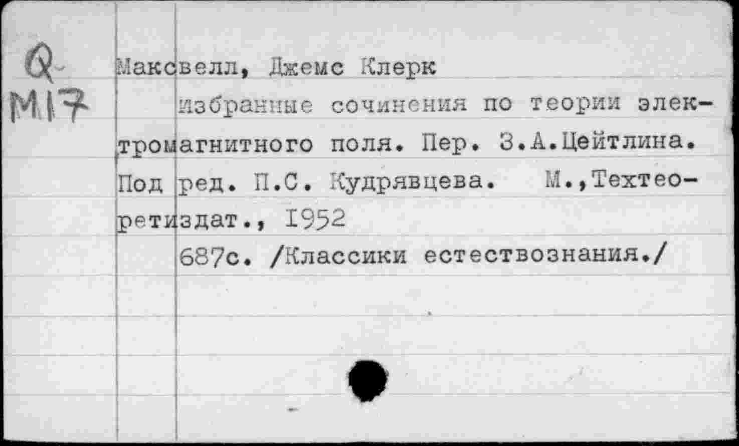 ﻿&	Макс	велл, Джемс Клерк
		избранные сочинения по теории элек
	трои	агнитного поля. Пер. 3.А.Цейтлина.
	Под	ред. П.С. Кудрявцева. М.,Техтео-
	реть	здат., 1952
687с. /Классики естествознания./